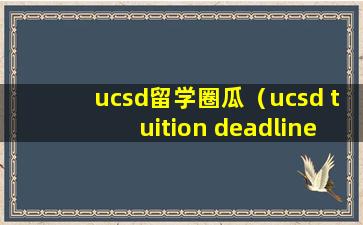 ucsd留学圈瓜（ucsd tuition deadline）